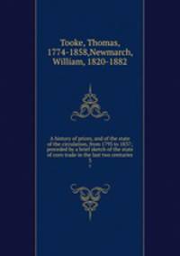 A history of prices, and of the state of the circulation, from 1793 to 1837; preceded by a brief sketch of the state of corn trade in the last two centuries. 3