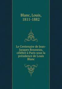 Le Centenaire de Jean-Jacques Rousseau, celebre a Paris sous la presidence de Louis Blanc