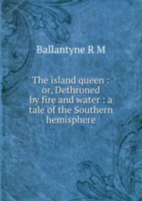 The island queen : or, Dethroned by fire and water : a tale of the Southern hemisphere