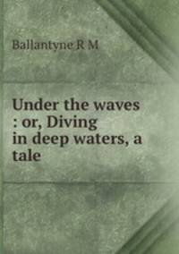 Under the waves : or, Diving in deep waters, a tale