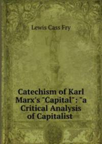 Catechism of Karl Marx`s "Capital": "a Critical Analysis of Capitalist .