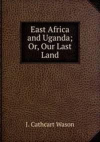 East Africa and Uganda; Or, Our Last Land
