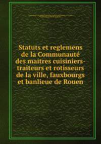 Statuts et reglemens de la Communaute des maitres cuisiniers-traiteurs et rotisseurs de la ville, fauxbourgs et banlieue de Rouen