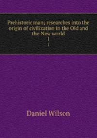 Prehistoric man; researches into the origin of civilization in the Old and the New world. 1