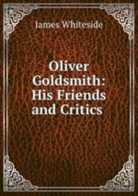 Oliver Goldsmith: His Friends and Critics .