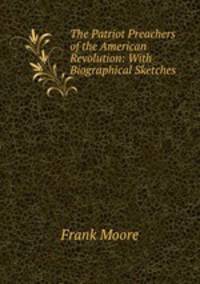 The Patriot Preachers of the American Revolution: With Biographical Sketches.