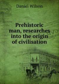 Prehistoric man, researches into the origin of civilisation