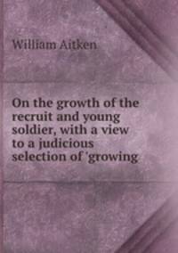 On the growth of the recruit and young soldier, with a view to a judicious selection of `growing .