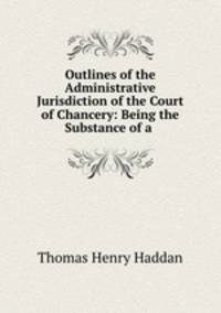 Outlines of the Administrative Jurisdiction of the Court of Chancery: Being the Substance of a .