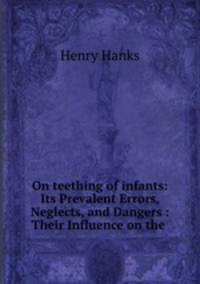 On teething of infants: Its Prevalent Errors, Neglects, and Dangers : Their Influence on the .