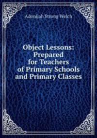 Object Lessons: Prepared for Teachers of Primary Schools and Primary Classes.