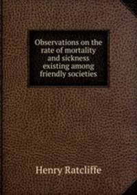 Observations on the rate of mortality and sickness existing among friendly societies