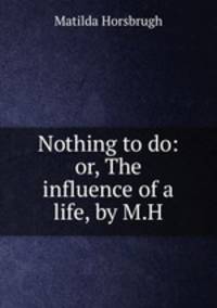 Nothing to do: or, The influence of a life, by M.H.