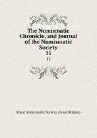 The Numismatic Chronicle, and Journal of the Numismatic Society. 12
