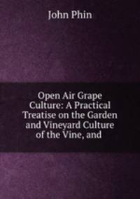 Open Air Grape Culture: A Practical Treatise on the Garden and Vineyard Culture of the Vine, and .