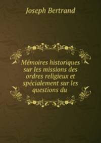 Memoires historiques sur les missions des ordres religieux et specialement sur les questions du .