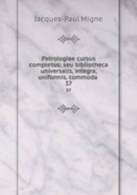 Patrologiae cursus completus: seu bibliotheca universalis, integra, uniformis, commoda .. 37