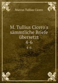 M. Tullius Cicero`s smmtliche Briefe bersetzt. 4-6