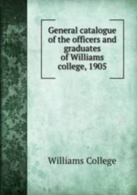 General catalogue of the officers and graduates of Williams college, 1905