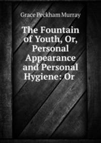 The Fountain of Youth, Or, Personal Appearance and Personal Hygiene: Or .