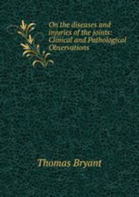 On the diseases and injuries of the joints: Clinical and Pathological Observations