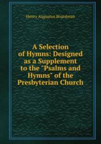 A Selection of Hymns: Designed as a Supplement to the "Psalms and Hymns" of the Presbyterian Church