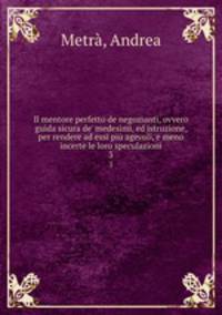 Il mentore perfetto de negozianti, ovvero guida sicura de` medesimi, ed istruzione, per rendere ad essi pi agevoli, e meno incerte le loro speculazioni. 3