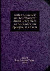 Forbin de Sollies; ou, Le testament du roi Rene; piece en deux actes, un epilogue, et en vers