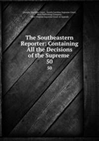 The Southeastern Reporter: Containing All the Decisions of the Supreme .. 50