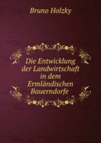 Die Entwicklung der Landwirtschaft in dem Ermlandischen Bauerndorfe .