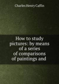 How to study pictures: by means of a series of comparisons of paintings and .