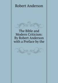 The Bible and Modern Criticism: By Robert Anderson with a Preface by the .