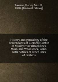 History and genealogy of the descendants of Clement Corbin of Muddy river (Brookline), Mass. and Woodstock, Conn. with notices of other lines of Corbins