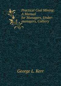 Practical Coal Mining: A Manual for Managers, Under-managers, Colliery .