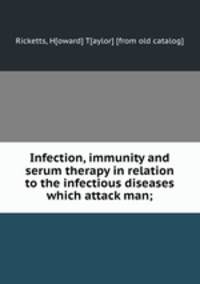 Infection, immunity and serum therapy in relation to the infectious diseases which attack man;