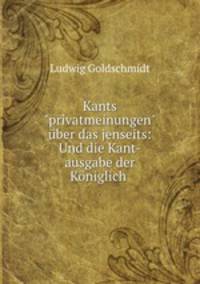 Kants"privatmeinungen" ber das jenseits: Und die Kant-ausgabe der Kniglich .