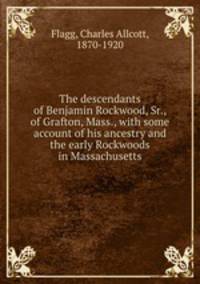 The descendants of Benjamin Rockwood, Sr., of Grafton, Mass., with some account of his ancestry and the early Rockwoods in Massachusetts