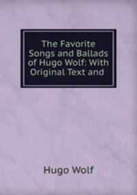 The Favorite Songs and Ballads of Hugo Wolf: With Original Text and .