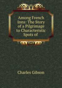 Among French Inns: The Story of a Pilgrimage to Characteristic Spots of .