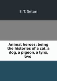 Animal heroes: being the histories of a cat, a dog, a pigeon, a lynx, two .