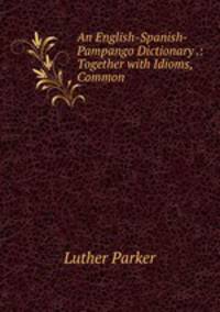 An English-Spanish-Pampango Dictionary .: Together with Idioms, Common .