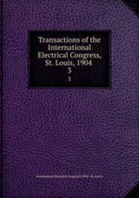 Transactions of the International Electrical Congress, St. Louis, 1904 . 3