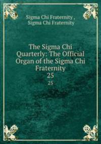 The Sigma Chi Quarterly: The Official Organ of the Sigma Chi Fraternity. 25