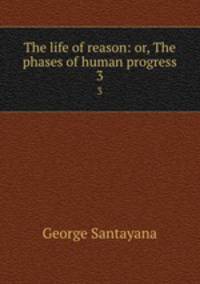 The life of reason: or, The phases of human progress. 3