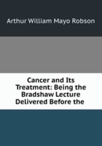 Cancer and Its Treatment: Being the Bradshaw Lecture Delivered Before the .