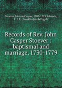 Records of Rev. John Casper Stoever : baptismal and marriage, 1730-1779