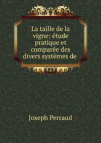 La taille de la vigne: etude pratique et comparee des divers systemes de .