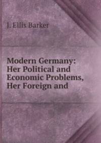 Modern Germany: Her Political and Economic Problems, Her Foreign and .