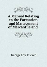 A Manual Relating to the Formation and Management of Mercantile and .