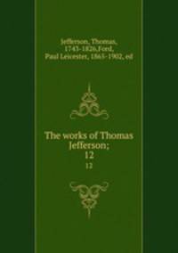 The works of Thomas Jefferson;. 12